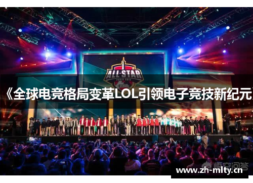 《全球电竞格局变革LOL引领电子竞技新纪元》 《全球电竞格局变革LOL引领电子竞技新纪元》