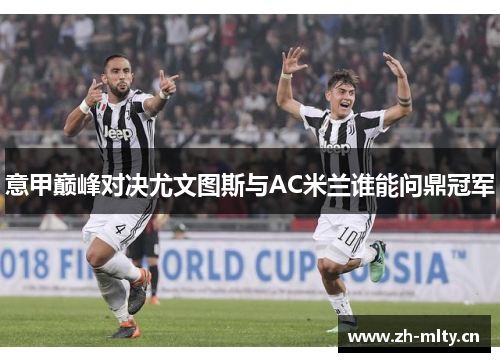 意甲巅峰对决尤文图斯与AC米兰谁能问鼎冠军 意甲巅峰对决尤文图斯与AC米兰谁能问鼎冠军