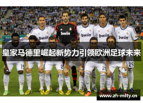 皇家马德里崛起新势力引领欧洲足球未来