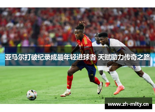 亚马尔打破纪录成最年轻进球者 天赋助力传奇之路