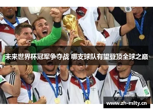 未来世界杯冠军争夺战 哪支球队有望登顶全球之巅 未来世界杯冠军争夺战 哪支球队有望登顶全球之巅