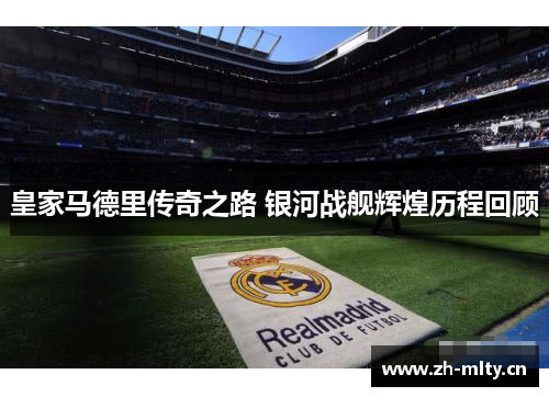 皇家马德里传奇之路 银河战舰辉煌历程回顾 皇家马德里传奇之路 银河战舰辉煌历程回顾