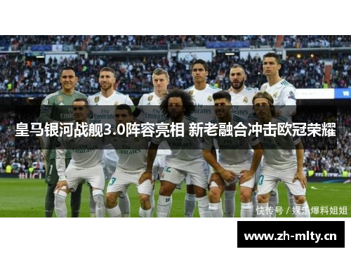 皇马银河战舰3.0阵容亮相 新老融合冲击欧冠荣耀 皇马银河战舰3.0阵容亮相 新老融合冲击欧冠荣耀