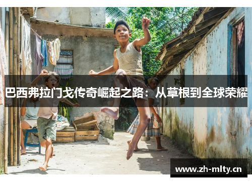巴西弗拉门戈传奇崛起之路:从草根到全球荣耀 巴西弗拉门戈传奇崛起之路:从草根到全球荣耀
