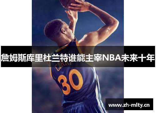 詹姆斯库里杜兰特谁能主宰NBA未来十年 詹姆斯库里杜兰特谁能主宰NBA未来十年