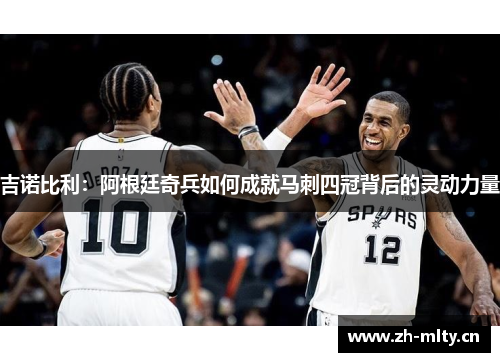 吉诺比利:阿根廷奇兵如何成就马刺四冠背后的灵动力量 吉诺比利:阿根廷奇兵如何成就马刺四冠背后的灵动力量