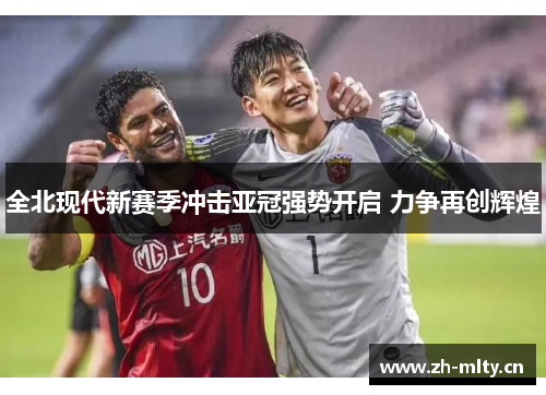 全北现代新赛季冲击亚冠强势开启 力争再创辉煌 全北现代新赛季冲击亚冠强势开启 力争再创辉煌