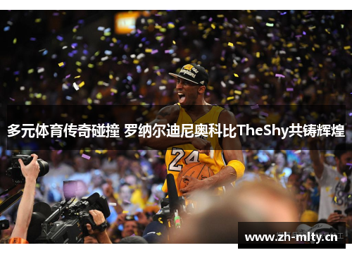 多元体育传奇碰撞 罗纳尔迪尼奥科比TheShy共铸辉煌 多元体育传奇碰撞 罗纳尔迪尼奥科比TheShy共铸辉煌