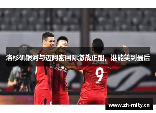 洛杉矶银河与迈阿密国际激战正酣,谁能笑到最后 洛杉矶银河与迈阿密国际激战正酣,谁能笑到最后