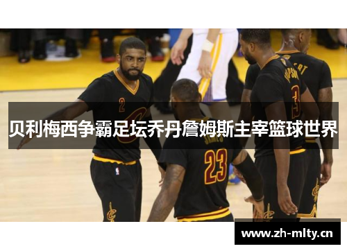 贝利梅西争霸足坛乔丹詹姆斯主宰篮球世界 贝利梅西争霸足坛乔丹詹姆斯主宰篮球世界