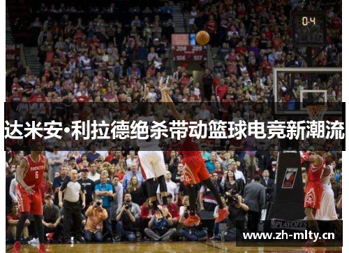 达米安·利拉德绝杀带动篮球电竞新潮流 达米安·利拉德绝杀带动篮球电竞新潮流
