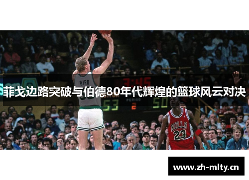 菲戈边路突破与伯德80年代辉煌的篮球风云对决 菲戈边路突破与伯德80年代辉煌的篮球风云对决