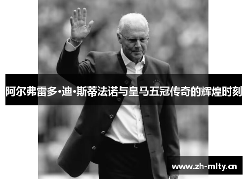 阿尔弗雷多·迪·斯蒂法诺与皇马五冠传奇的辉煌时刻 阿尔弗雷多·迪·斯蒂法诺与皇马五冠传奇的辉煌时刻