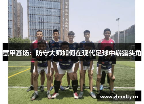 意甲赛场:防守大师如何在现代足球中崭露头角 意甲赛场:防守大师如何在现代足球中崭露头角