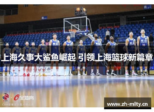 上海久事大鲨鱼崛起 引领上海篮球新篇章 上海久事大鲨鱼崛起 引领上海篮球新篇章