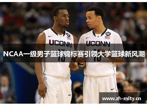 NCAA一级男子篮球锦标赛引领大学篮球新风潮 NCAA一级男子篮球锦标赛引领大学篮球新风潮