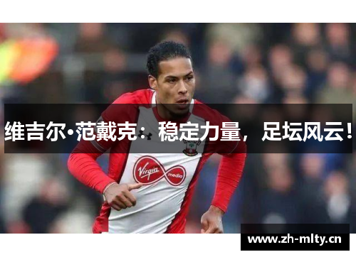 维吉尔·范戴克:稳定力量,足坛风云! 维吉尔·范戴克:稳定力量,足坛风云!