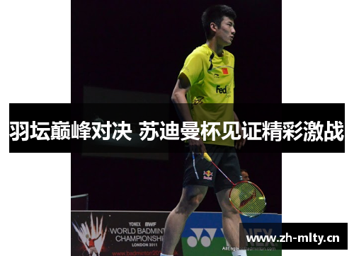 羽坛巅峰对决 苏迪曼杯见证精彩激战 羽坛巅峰对决 苏迪曼杯见证精彩激战