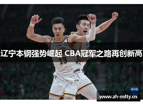 辽宁本钢强势崛起 CBA冠军之路再创新高 辽宁本钢强势崛起 CBA冠军之路再创新高