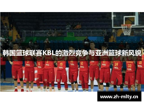 韩国篮球联赛KBL的激烈竞争与亚洲篮球新风貌 韩国篮球联赛KBL的激烈竞争与亚洲篮球新风貌