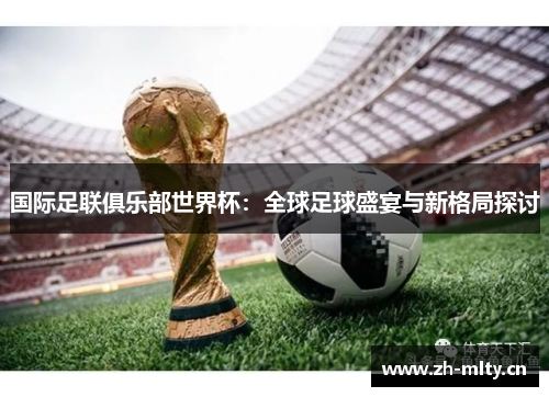 国际足联俱乐部世界杯:全球足球盛宴与新格局探讨 国际足联俱乐部世界杯:全球足球盛宴与新格局探讨
