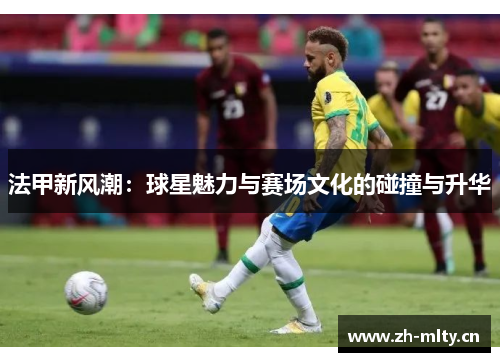 法甲新风潮:球星魅力与赛场文化的碰撞与升华 法甲新风潮:球星魅力与赛场文化的碰撞与升华