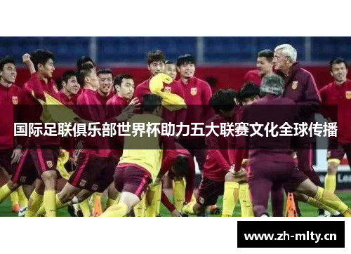 国际足联俱乐部世界杯助力五大联赛文化全球传播