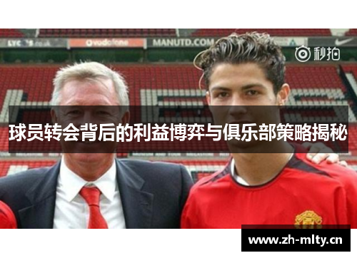球员转会背后的利益博弈与俱乐部策略揭秘 球员转会背后的利益博弈与俱乐部策略揭秘