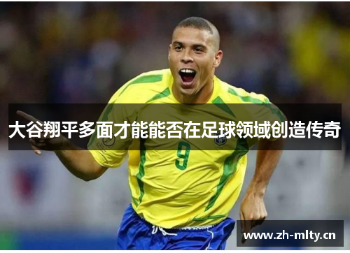 大谷翔平多面才能能否在足球领域创造传奇
