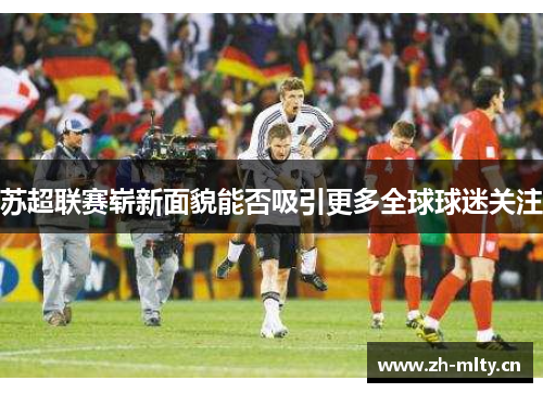 苏超联赛崭新面貌能否吸引更多全球球迷关注